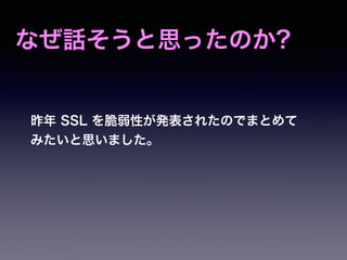 なぜ話そうと思ったのか?
昨年 SSL を脆弱性が発表されたのでまとめて
みたいと思いました。
 