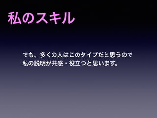 私のスキル
でも、多くの人はこのタイプだと思うので
私の説明が共感・役立つと思います。
 