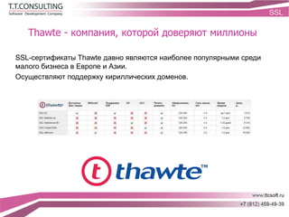 Thawte - компания, которой доверяют миллионы
SSL-сертификаты Thawte давно являются наиболее популярными среди
малого бизнеса в Европе и Азии.
Осуществляют поддержку кириллических доменов.
 
