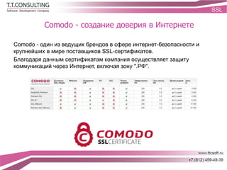Comodo - создание доверия в Интернете
Comodo - один из ведущих брендов в сфере интернет-безопасности и
крупнейших в мире поставщиков SSL-сертификатов.
Благодаря данным сертификатам компания осуществляет защиту
коммуникаций через Интернет, включая зону ".РФ".
 