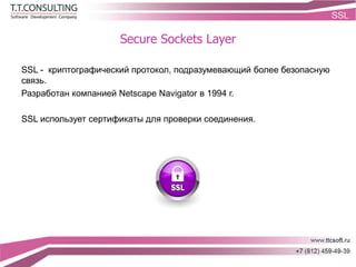 Secure Sockets Layer
SSL - криптографический протокол, подразумевающий более безопасную
связь.
Разработан компанией Netscape Navigator в 1994 г.
SSL использует сертификаты для проверки соединения.
 
