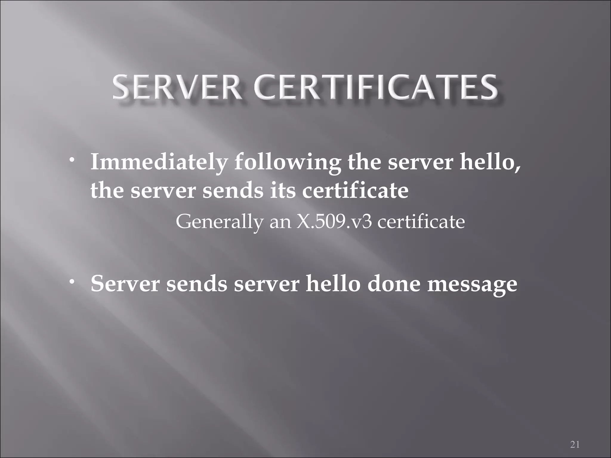 21
• Immediately following the server hello,
the server sends its certificate
Generally an X.509.v3 certificate
• Server sends server hello done message
 