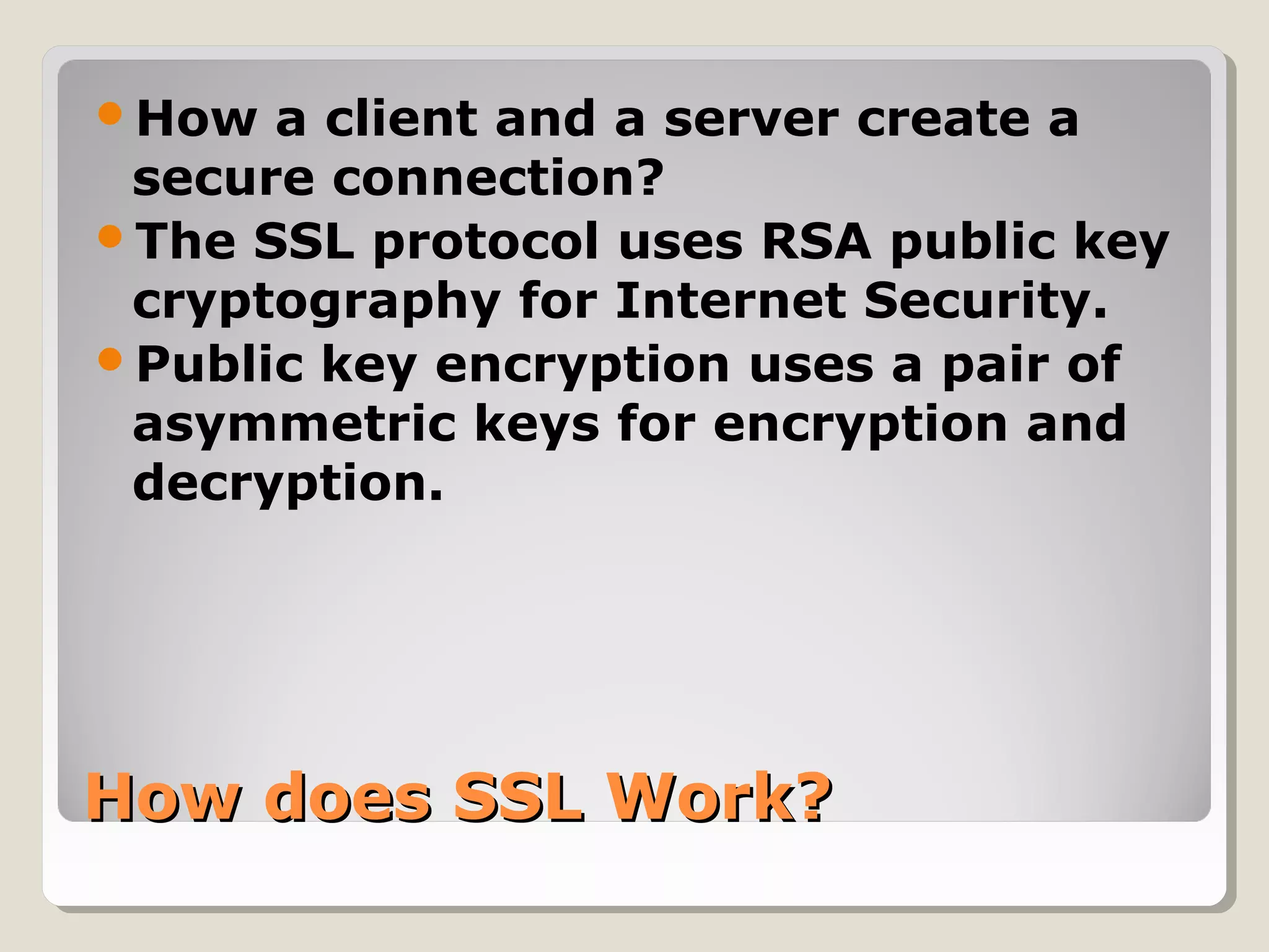 How does SSL Work?How does SSL Work?
How a client and a server create a
secure connection?
The SSL protocol uses RSA public key
cryptography for Internet Security.
Public key encryption uses a pair of
asymmetric keys for encryption and
decryption.
 