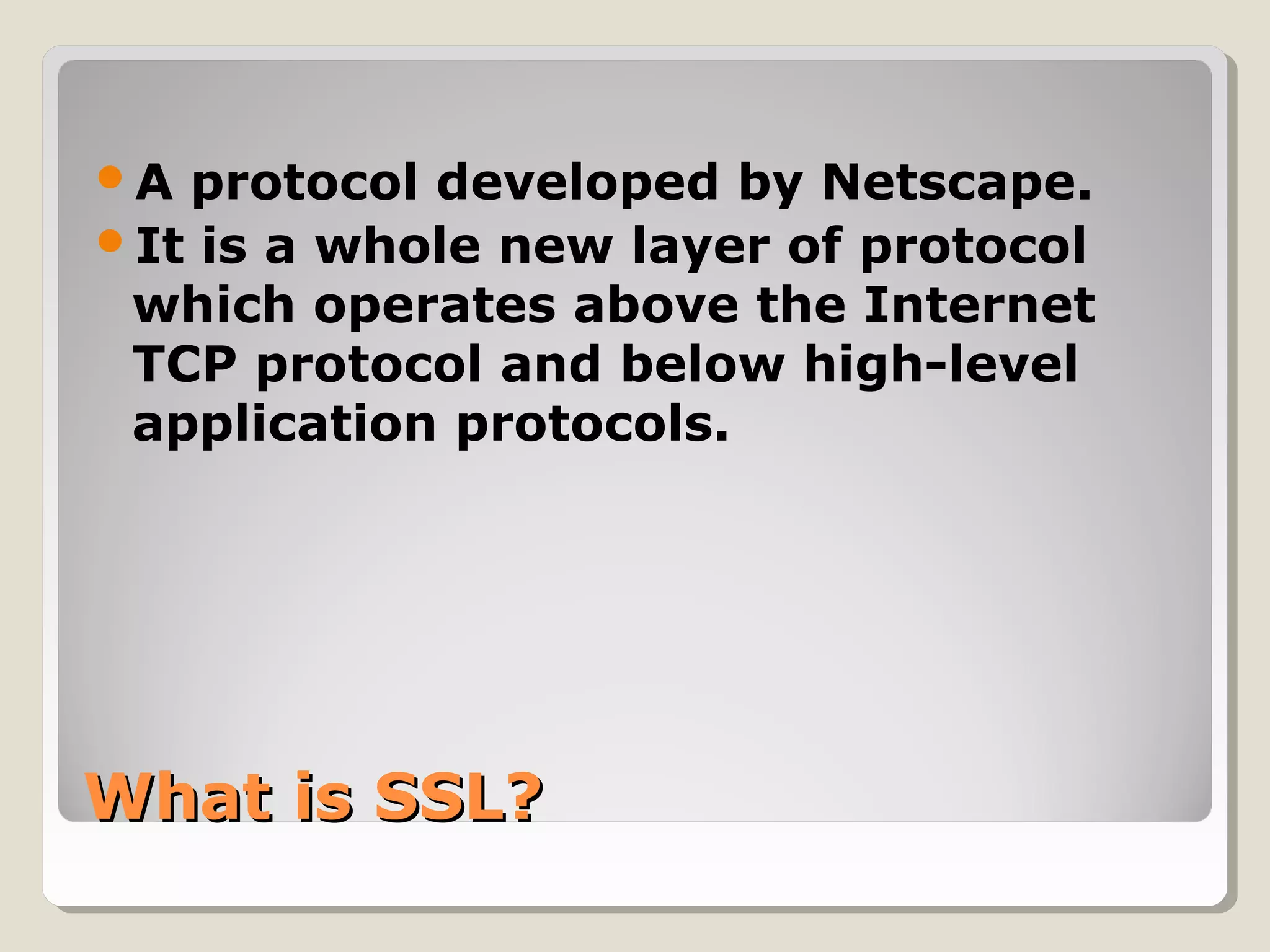 What is SSL?What is SSL?
A protocol developed by Netscape.
It is a whole new layer of protocol
which operates above the Internet
TCP protocol and below high-level
application protocols.
 