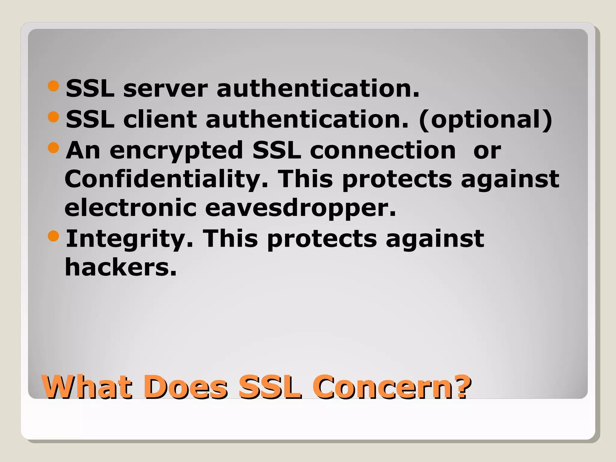 What Does SSL Concern?What Does SSL Concern?
SSL server authentication.
SSL client authentication. (optional)
An encrypted SSL connection or
Confidentiality. This protects against
electronic eavesdropper.
Integrity. This protects against
hackers.
 