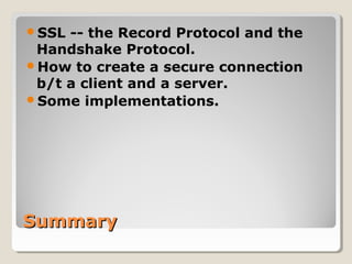 SummarySummary
SSL -- the Record Protocol and the
Handshake Protocol.
How to create a secure connection
b/t a client and a server.
Some implementations.
 