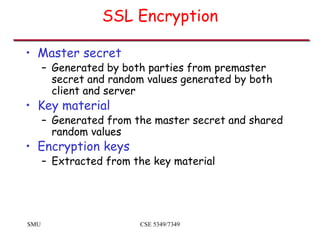 SMU CSE 5349/7349
SSL Encryption
• Master secret
– Generated by both parties from premaster
secret and random values gener...