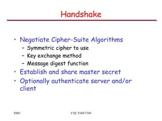 SMU CSE 5349/7349
Handshake
• Negotiate Cipher-Suite Algorithms
– Symmetric cipher to use
– Key exchange method
– Message ...