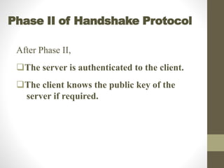 Phase II of Handshake Protocol
After Phase II,
The server is authenticated to the client.
The client knows the public key of the
server if required.
 