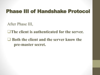 Phase III of Handshake Protocol
After Phase III,
The client is authenticated for the server.
 Both the client and the server know the
pre-master secret.
 