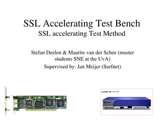 SSL Accelerating Test Bench
    SSL accelerating Test Method

 Stefan Deelen & Maurits van der Schee (master 
           students SNE at the UvA)
       Supervised by: Jan Meijer (Surfnet)
 