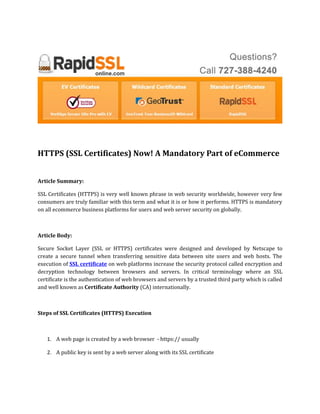 HTTPS (SSL Certificates) Now! A Mandatory Part of eCommerce


Article Summary:

SSL Certificates (HTTPS) is very well known phrase in web security worldwide, however very few
consumers are truly familiar with this term and what it is or how it performs. HTTPS is mandatory
on all ecommerce business platforms for users and web server security on globally.



Article Body:

Secure Socket Layer (SSL or HTTPS) certificates were designed and developed by Netscape to
create a secure tunnel when transferring sensitive data between site users and web hosts. The
execution of SSL certificate on web platforms increase the security protocol called encryption and
decryption technology between browsers and servers. In critical terminology where an SSL
certificate is the authentication of web browsers and servers by a trusted third party which is called
and well known as Certificate Authority (CA) internationally.



Steps of SSL Certificates (HTTPS) Execution



   1. A web page is created by a web browser - https:// usually

   2. A public key is sent by a web server along with its SSL certificate
 