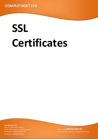 SSL
Certificates
COMPLETHOST LTD
Complethost Ltd
145-157 Saint John Street
EC1V 4PW, London, United Kingdom
UK Phone: +44(20)33936749
ES Phone: +34(96)0640074
Call us at +44(20)33936749
Or visit : http://www.complethost.com
 