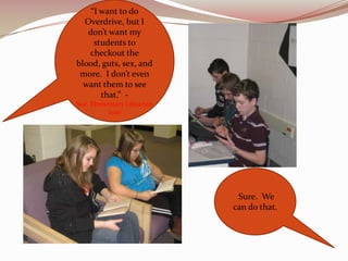 “I want to do
  Overdrive, but I
   don’t want my
     students to
   checkout the
blood, guts, sex, and
 more. I don’t even
  want them to see
       that.” -
Sue, Elementary Librarian
          2010




                             Sure. We
                            can do that.
 