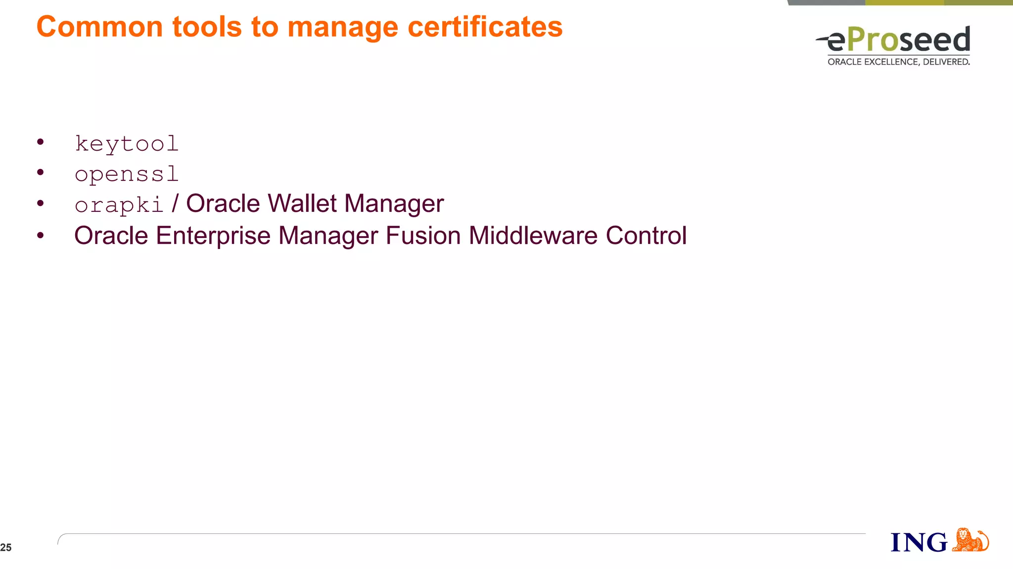 Common tools to manage certificates
• keytool
• openssl
• orapki / Oracle Wallet Manager
• Oracle Enterprise Manager Fusion Middleware Control
25
 