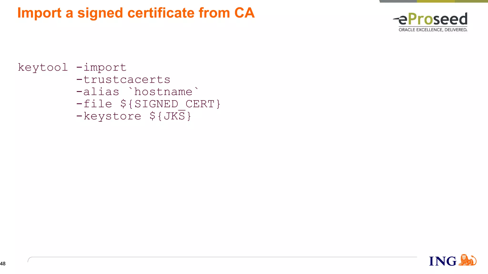 Import a signed certificate from CA
keytool -import
-trustcacerts
-alias `hostname`
-file ${SIGNED_CERT}
-keystore ${JKS}
48
 