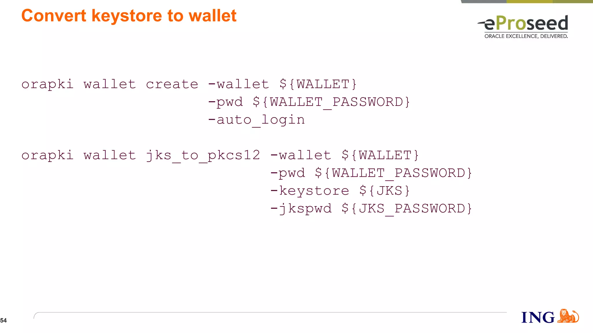Convert keystore to wallet
orapki wallet create -wallet ${WALLET}
-pwd ${WALLET_PASSWORD}
-auto_login
orapki wallet jks_to_pkcs12 -wallet ${WALLET}
-pwd ${WALLET_PASSWORD}
-keystore ${JKS}
-jkspwd ${JKS_PASSWORD}
54
 