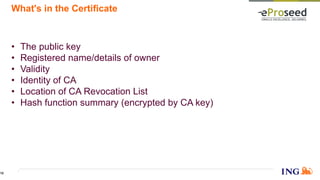 What's in the Certificate
• The public key
• Registered name/details of owner
• Validity
• Identity of CA
• Location of CA Revocation List
• Hash function summary (encrypted by CA key)
18
 