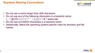 Keystore Naming Conventions
• Do not use a name longer than 256 characters
• Do not use any of the following characters in a keystore name:
| ; , ! @ # $ ( ) < > /  " ' ` ~ { } [ ] = + & ^ space tab
• Do not use non-ASCII characters in a keystore name
• Additionally, follow the operating system-specific rules for directory and file
names
42
 