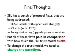 Conclusion
• SSL Trust Model is Broken.
• Make it less centered on “the 1%” and
  more centered on “the 99%”.
• Help us tu...