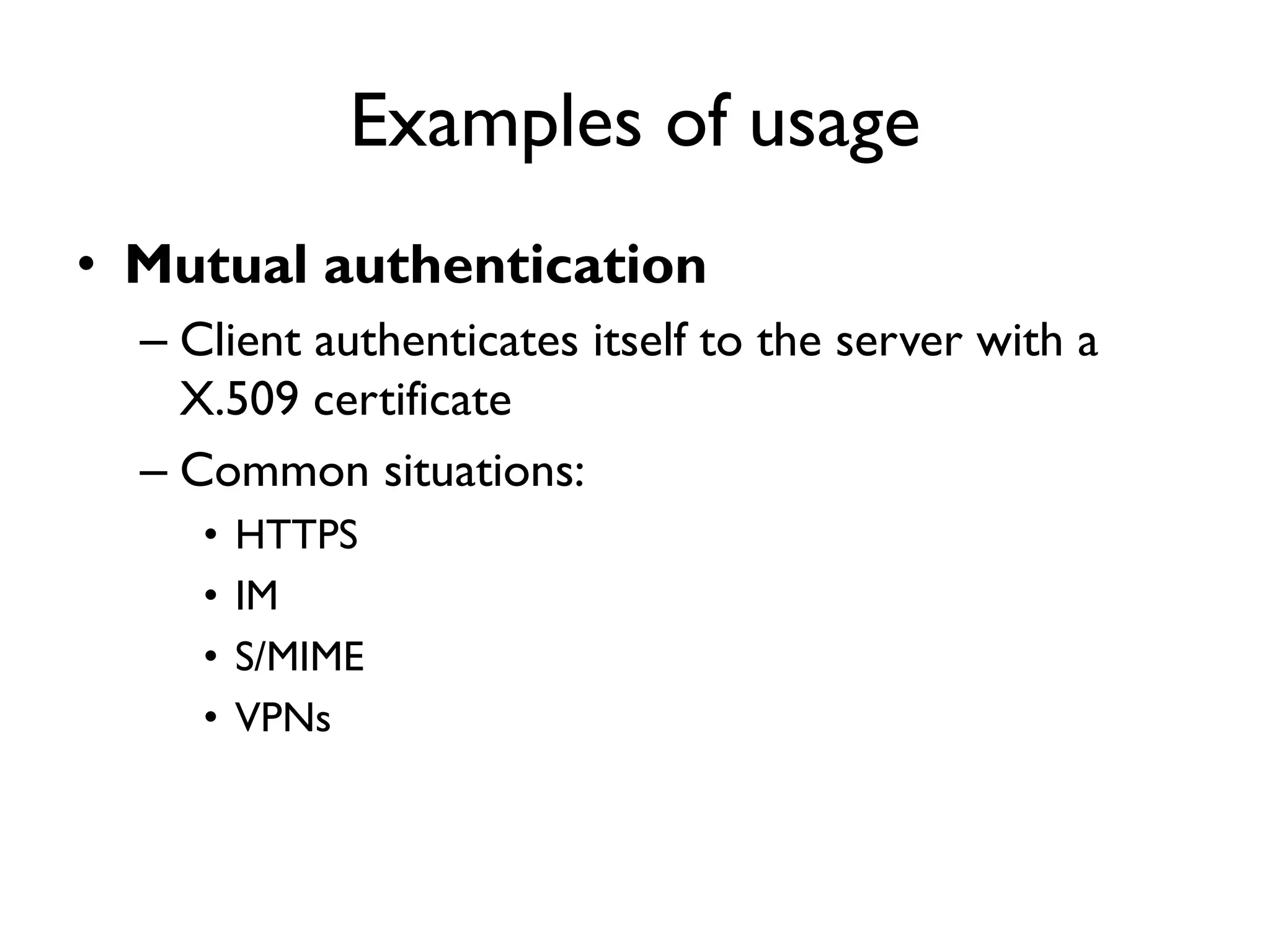 Examples of usage
• Mutual authentication
  – Client authenticates itself to the server with a
    X.509 certificate
  – Common situations:
     •   HTTPS
     •   IM
     •   S/MIME
     •   VPNs
 