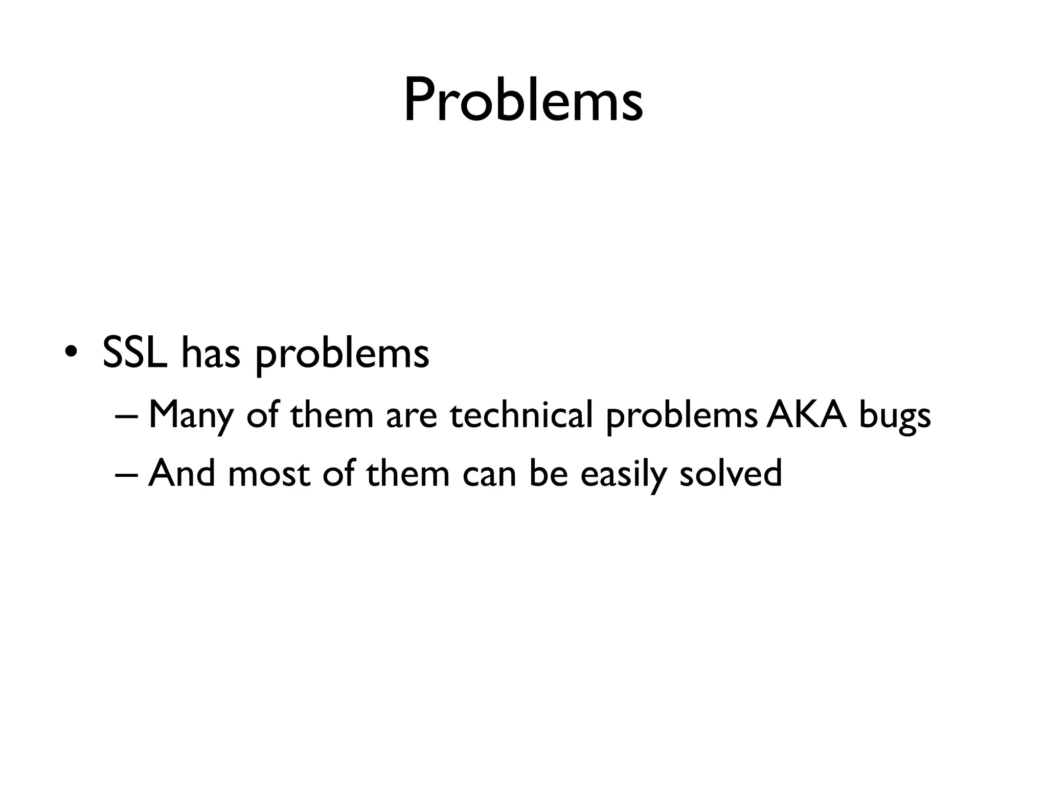 Problems


• SSL has problems
  – Many of them are technical problems AKA bugs
  – And most of them can be easily solved
 