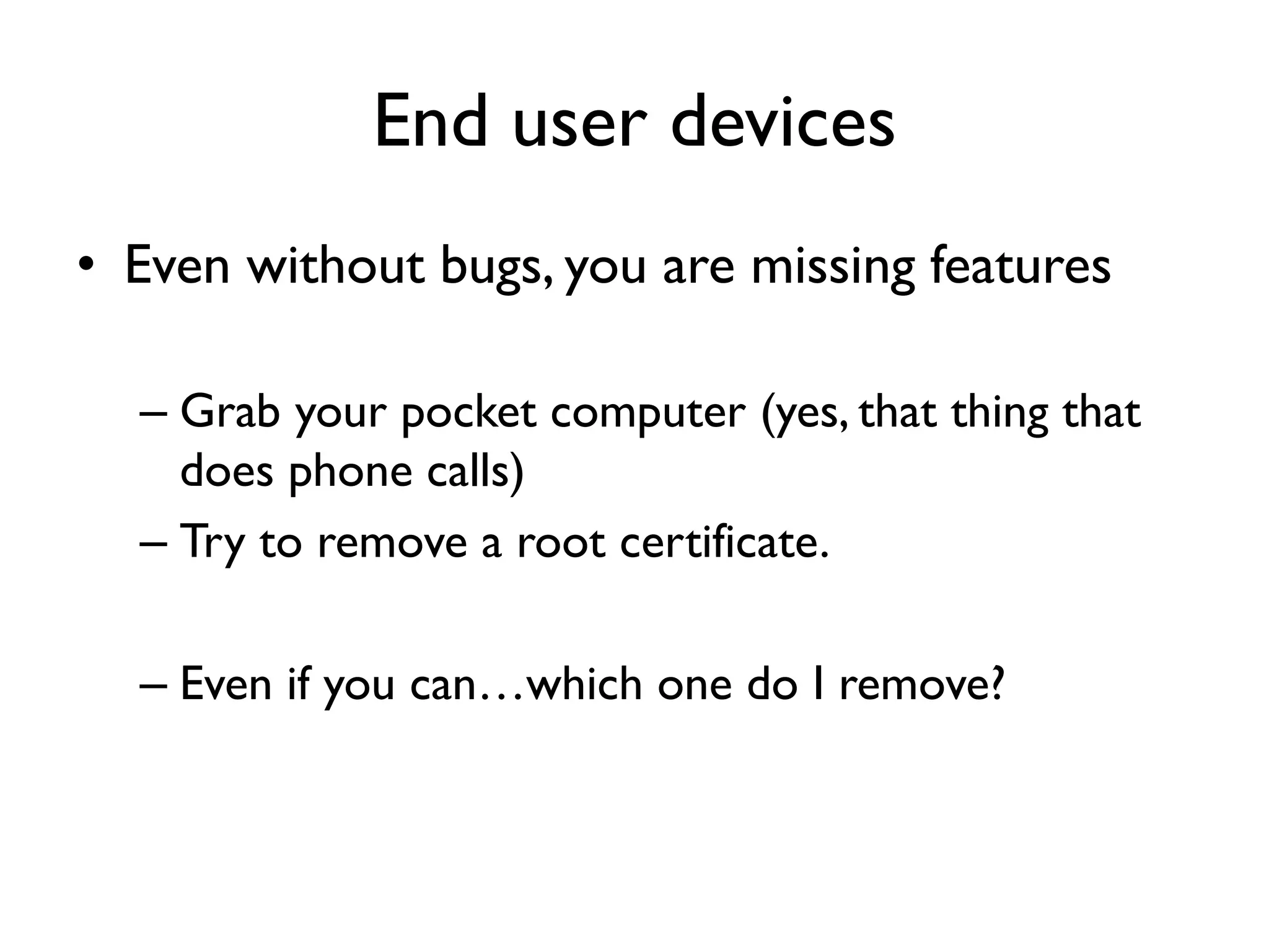 End user devices
• Even without bugs, you are missing features

  – Grab your pocket computer (yes, that thing that
    does phone calls)
  – Try to remove a root certificate.

  – Even if you can…which one do I remove?
 