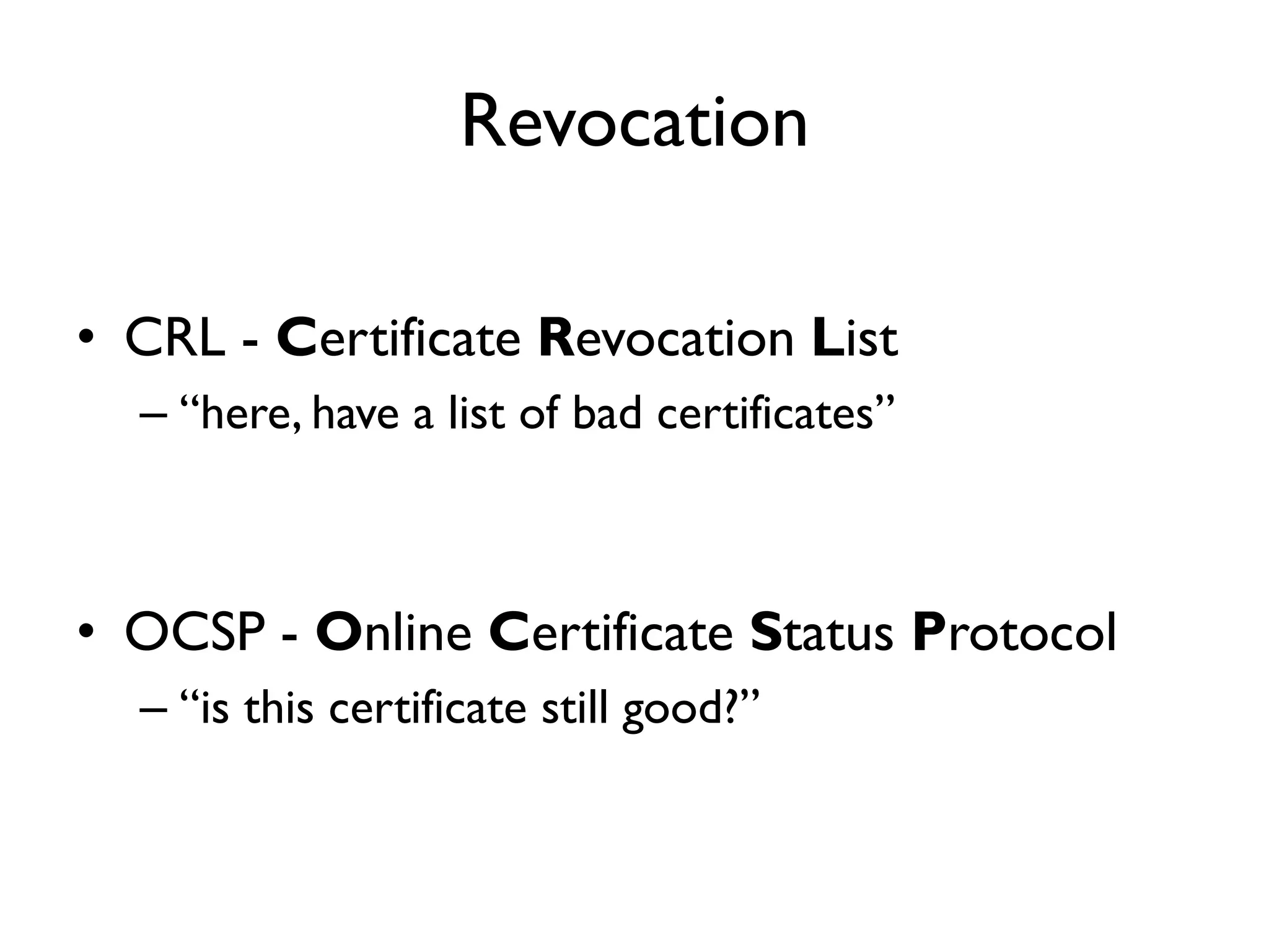 Revocation

• CRL - Certificate Revocation List
  – “here, have a list of bad certificates”



• OCSP - Online Certificate Status Protocol
  – “is this certificate still good?”
 