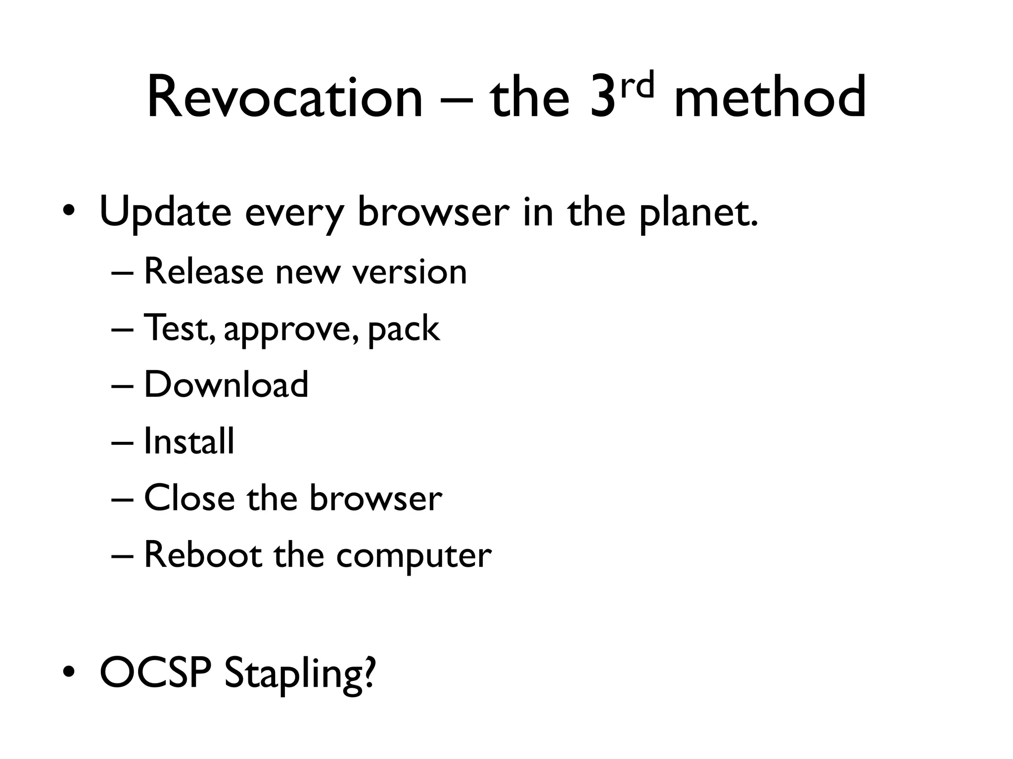 Revocation – the 3rd method
• Update every browser in the planet.
  – Release new version
  – Test, approve, pack
  – Download
  – Install
  – Close the browser
  – Reboot the computer


• OCSP Stapling?
 
