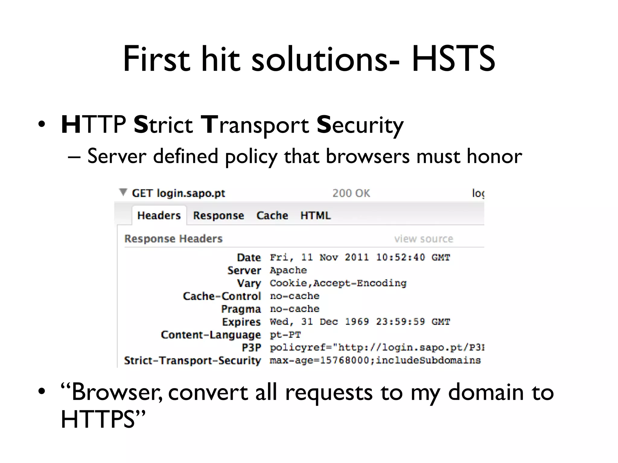 First hit solutions- HSTS
• HTTP Strict Transport Security
  – Server defined policy that browsers must honor




• “Browser, convert all requests to my domain to
  HTTPS”
 