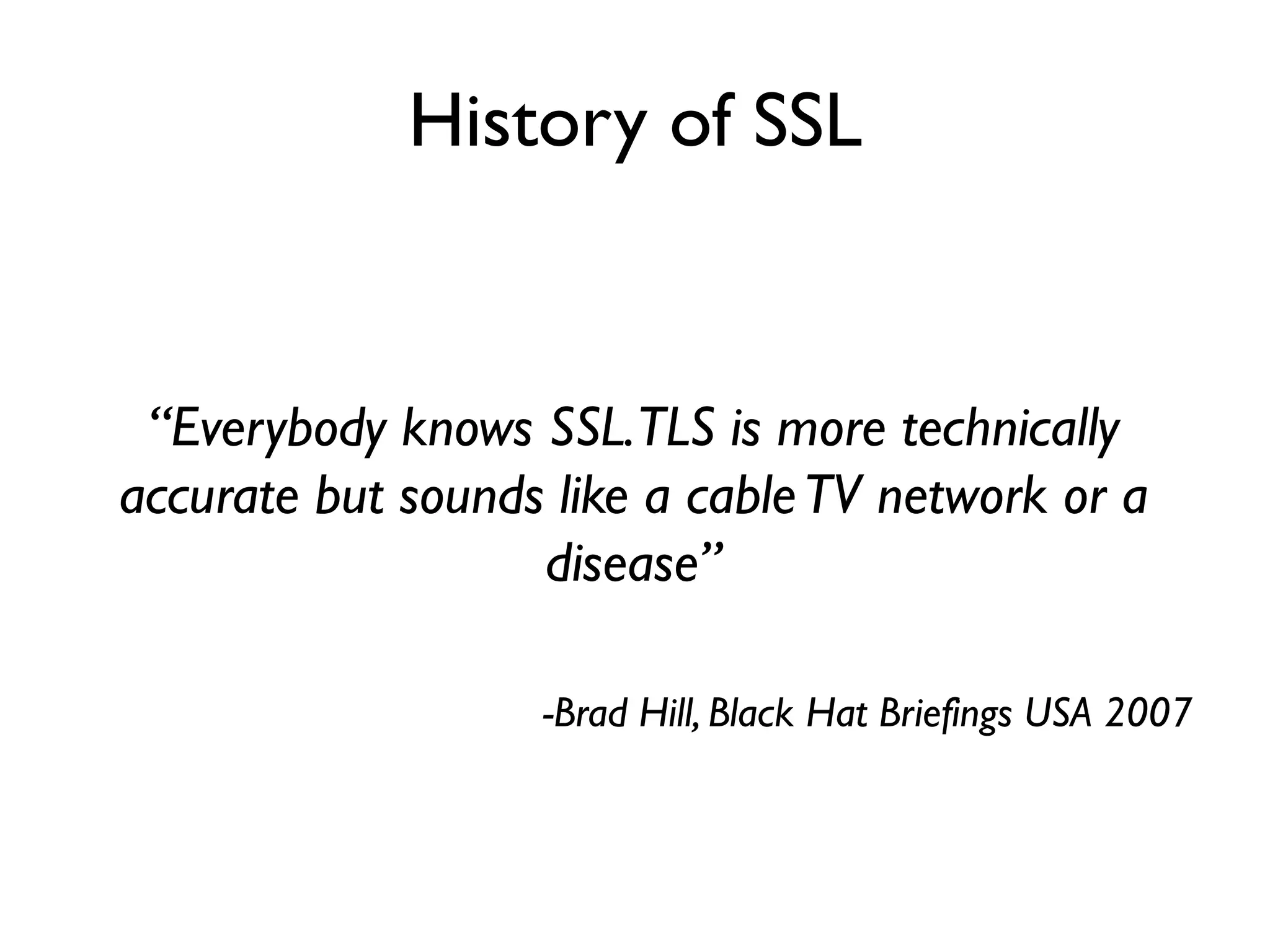 History of SSL


 “Everybody knows SSL.TLS is more technically
accurate but sounds like a cable TV network or a
                   disease”

                   -Brad Hill, Black Hat Briefings USA 2007
 
