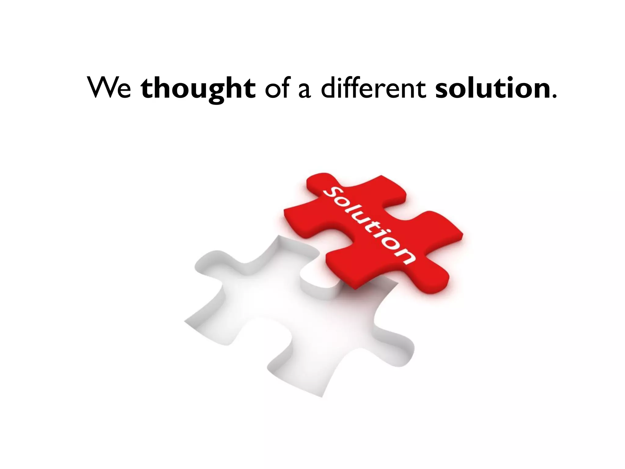 We thought of a different solution.
 