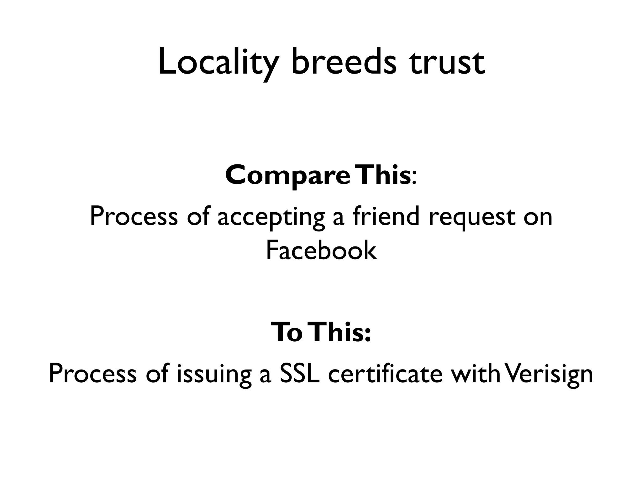 Locality breeds trust

               Compare This:
   Process of accepting a friend request on
                  Facebook

                    To This:
Process of issuing a SSL certificate with Verisign
 