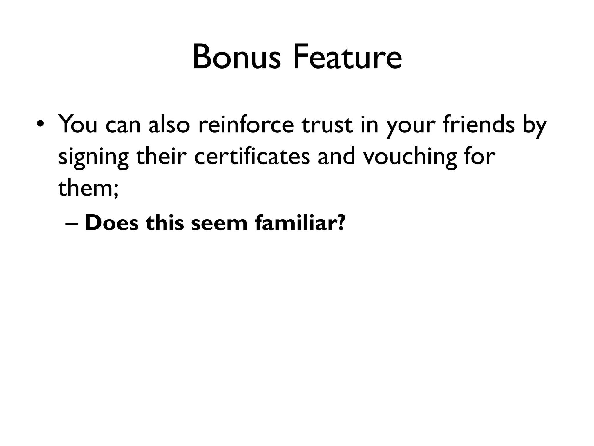Bonus Feature
• You can also reinforce trust in your friends by
  signing their certificates and vouching for
  them;
  – Does this seem familiar?
 