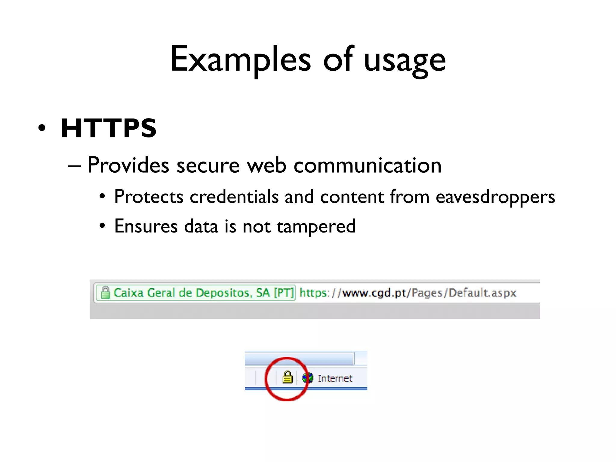 Examples of usage
• HTTPS
 – Provides secure web communication
   • Protects credentials and content from eavesdroppers
   • Ensures data is not tampered
 