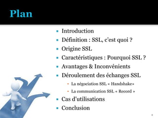  Introduction
 Définition : SSL, c’est quoi ?
 Origine SSL
 Caractéristiques : Pourquoi SSL ?
 Avantages & Inconvénients
 Déroulement des échanges SSL
▪ La négociation SSL « Handshake»
▪ La communication SSL « Record »
 Cas d’utilisations
 Conclusion
2
 