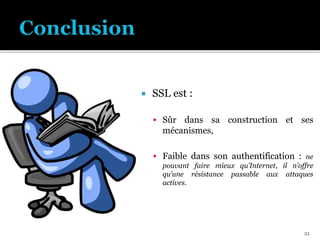  SSL est :
 Sûr dans sa construction et ses
mécanismes,
 Faible dans son authentification : ne
pouvant faire mieux qu’Internet, il n’offre
qu’une résistance passable aux attaques
actives.
21
 