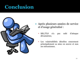 Après plusieurs années de service
et d’usage généralisé :
 SSL/TLS n’a pas subi d’attaque
dévastatrice,
 Les vulnérabilités décelées concernent
principalement sa mise en œuvre et non
ses mécanismes.
22
 