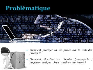  Comment protéger sa vie privée sur le Web des
pirates ?
 Comment sécuriser vos données (messagerie ,
payement en ligne …) qui transitent par le web ?
3
 
