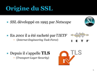  SSL développé en 1995 par Netscape
 En 2001 il a été racheté par l'IETF
▪ (Internet Engineering Task Force)
 Depuis il s’appelle TLS
▪ (Transport Layer Security)
6
 