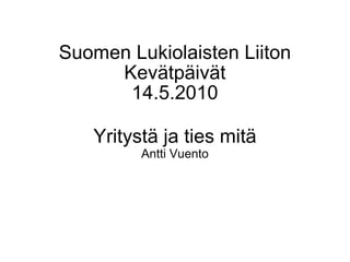Suomen Lukiolaisten Liiton Kevätpäivät 14.5.2010 Yritystä ja ties mitä Antti Vuento 