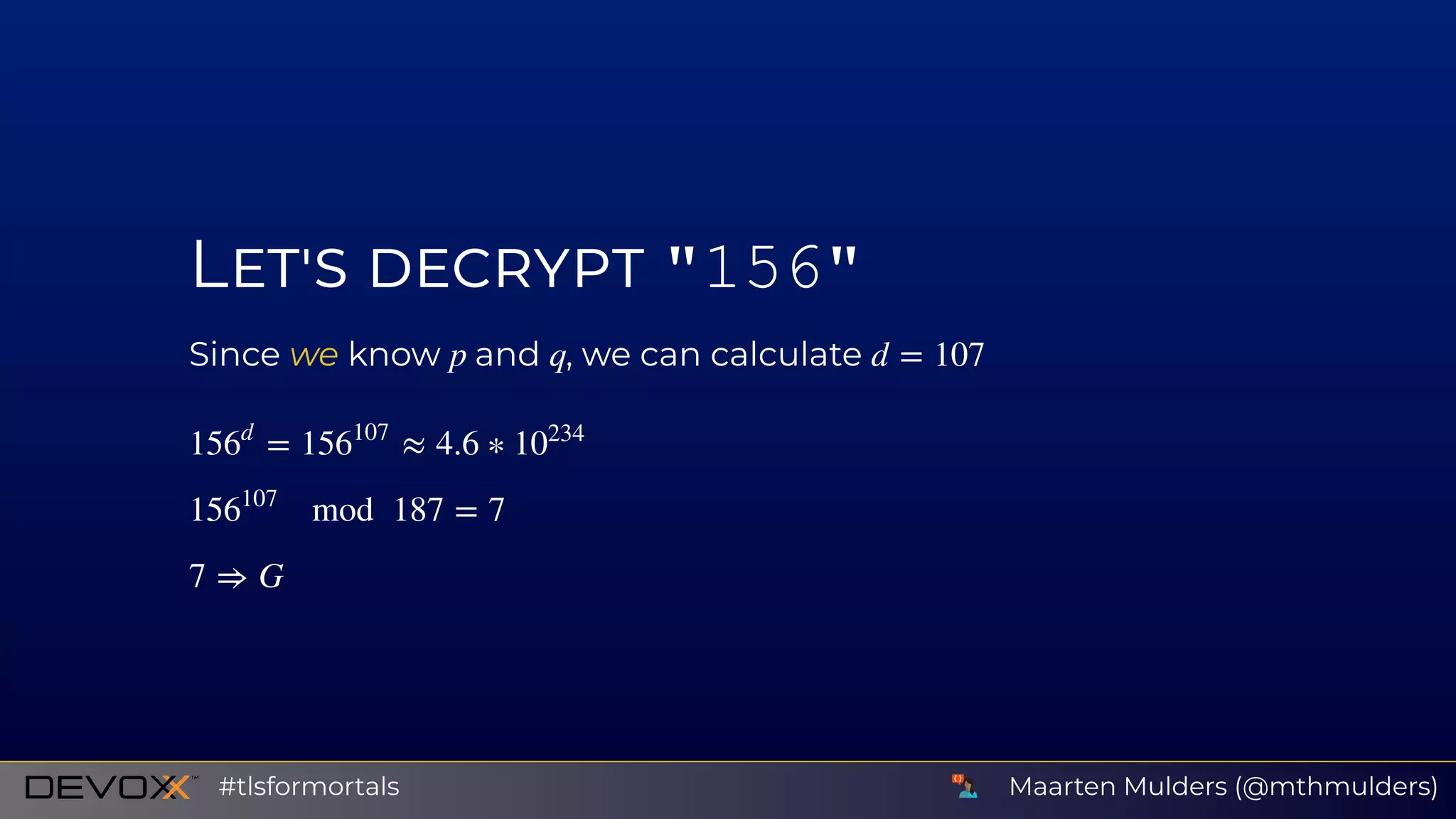 L "156"
Since we know and , we can calculatep q d = 107
= ≈ 4.6 ∗156
d
156
107
10
234
mod 187 = 7156
107
7 ⇒ G
Maarten Mulders (@mthmulders)#tlsformortals
 
