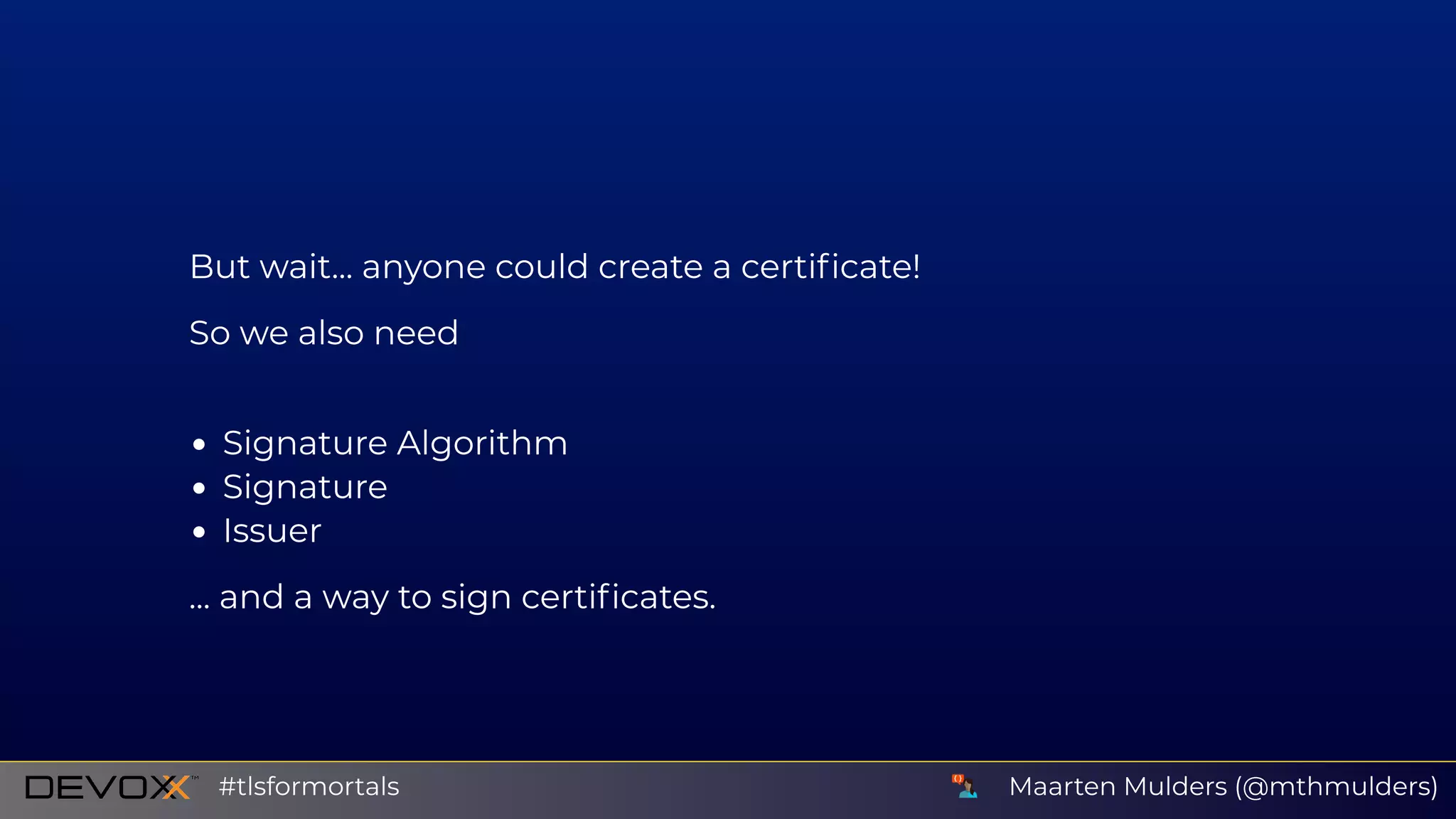 But wait... anyone could create a certiﬁcate!
So we also need
Signature Algorithm
Signature
Issuer
... and a way to sign certiﬁcates.
Maarten Mulders (@mthmulders)#tlsformortals
 