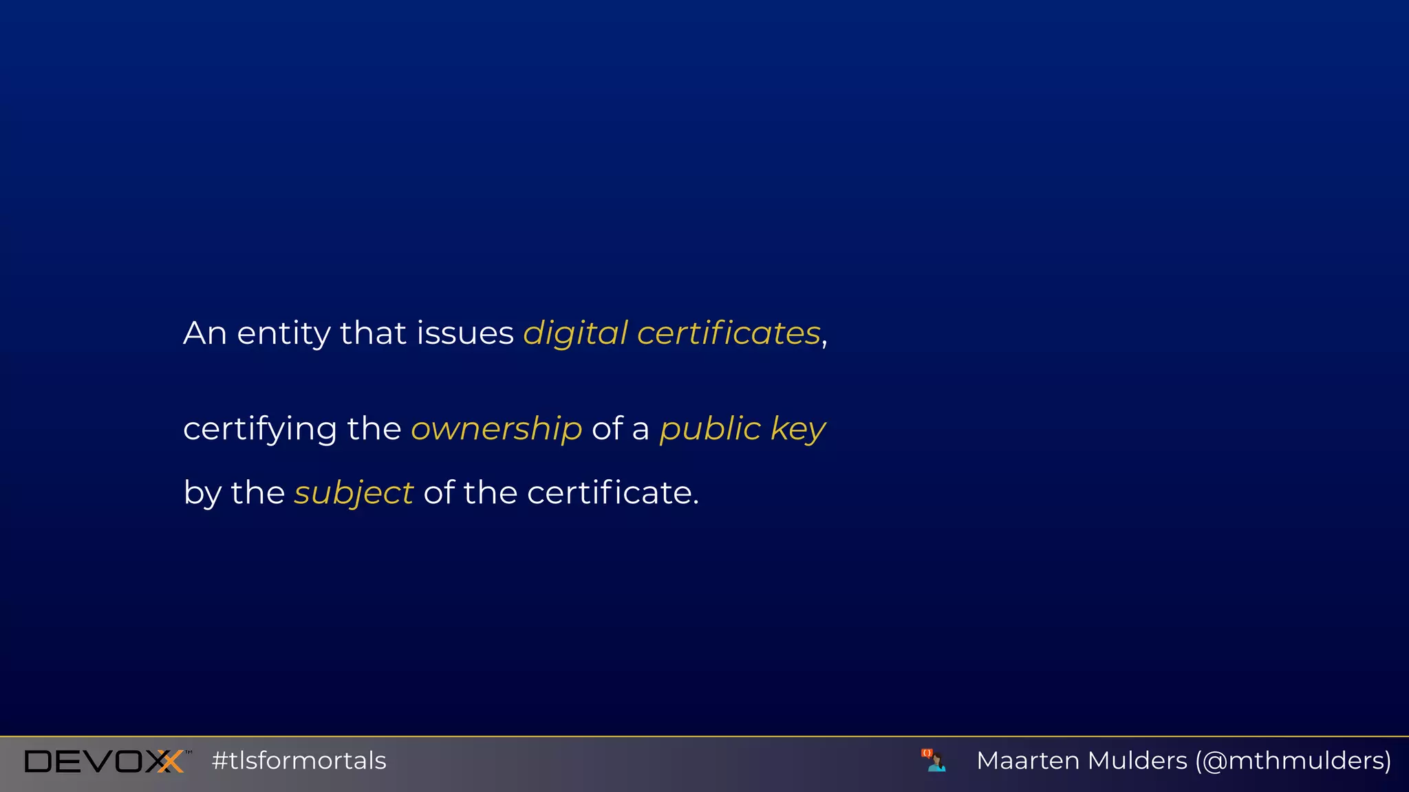 An entity that issues digital certiﬁcates,
certifying the ownership of a public key
by the subject of the certiﬁcate.
Maarten Mulders (@mthmulders)#tlsformortals
 