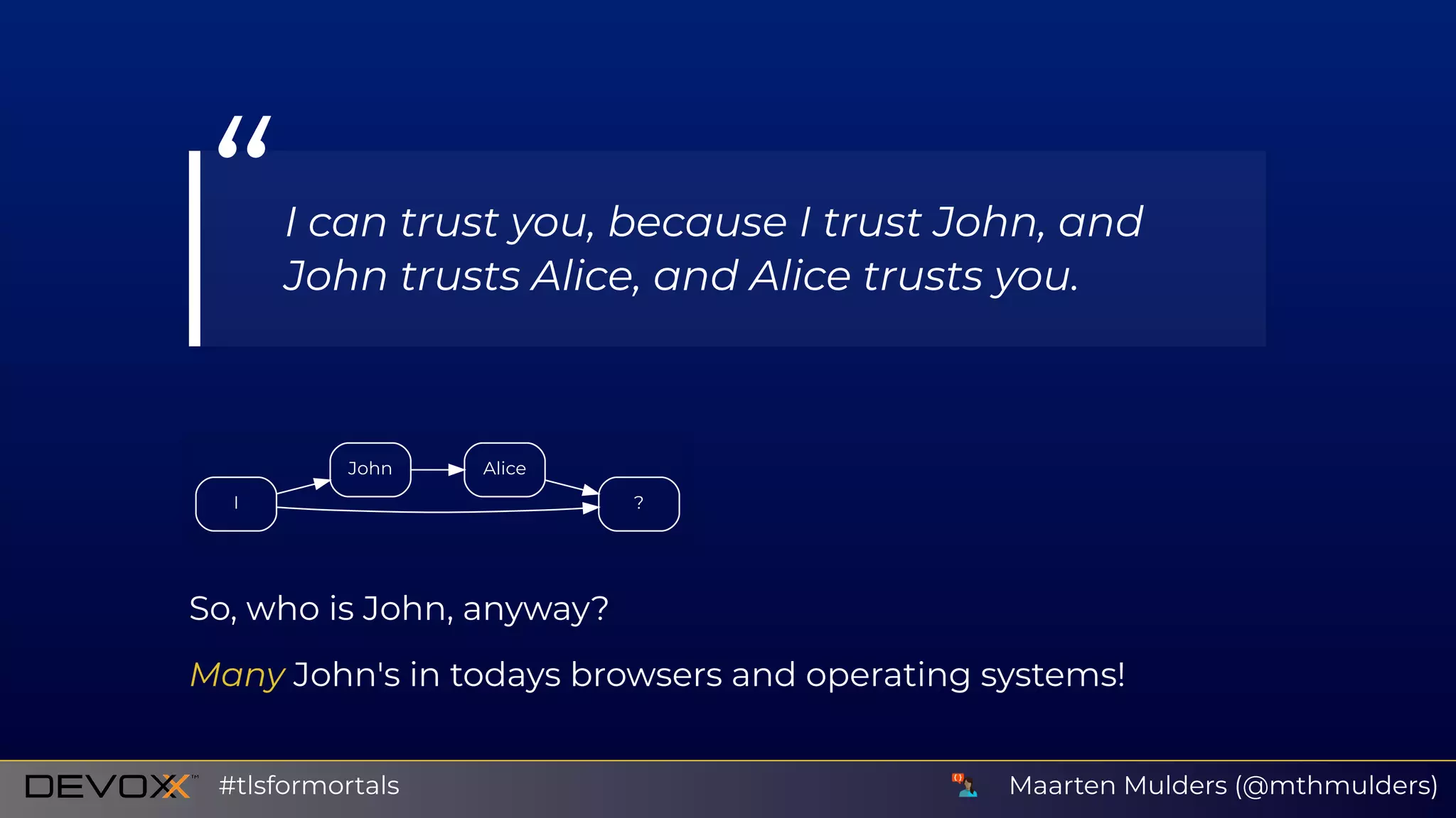 I
John
?
Alice
So, who is John, anyway?
Many John's in todays browsers and operating systems!
“I can trust you, because I trust John, and
John trusts Alice, and Alice trusts you.
Maarten Mulders (@mthmulders)#tlsformortals
 