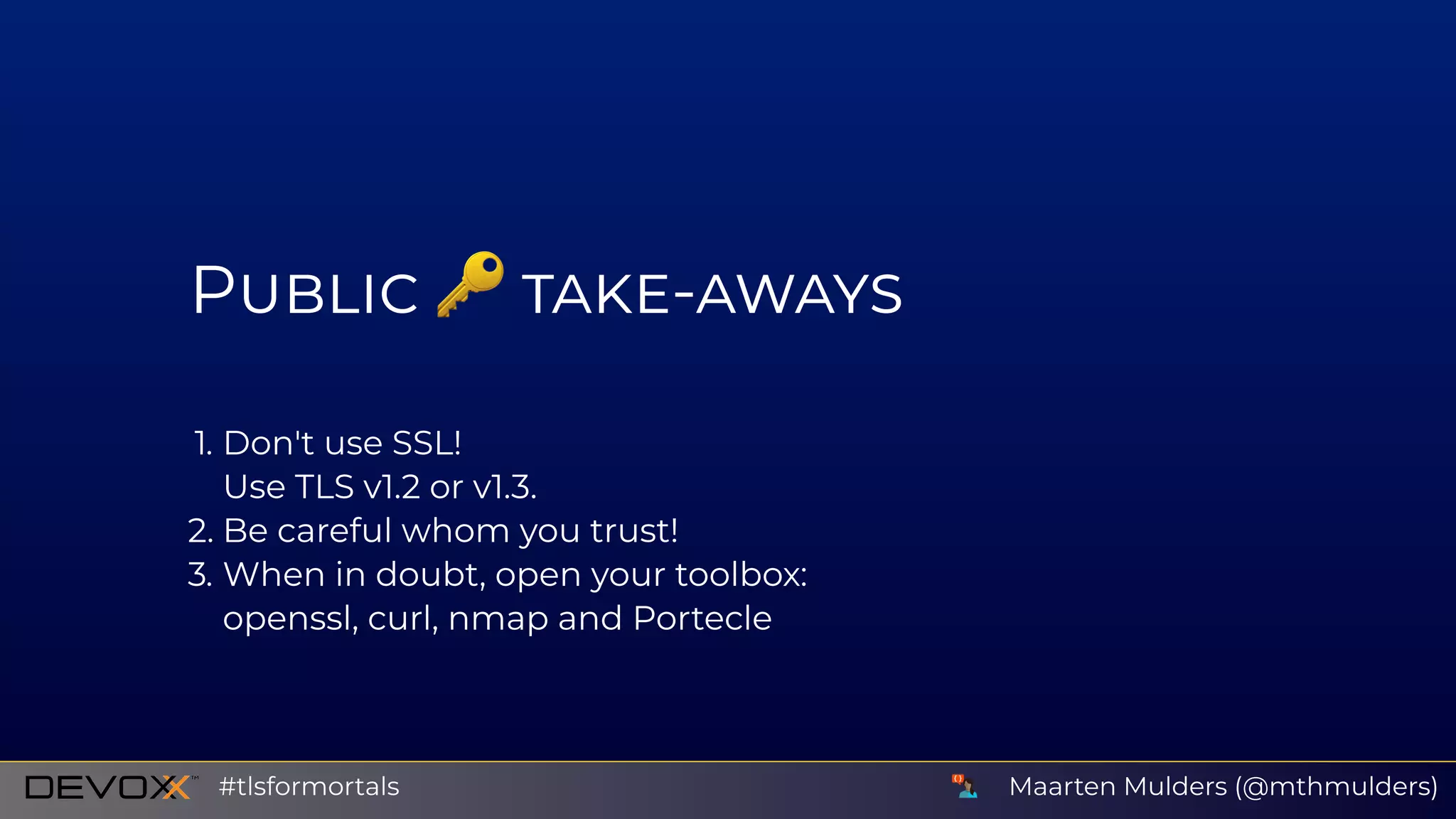 P -
1. Don't use SSL!
Use TLS v1.2 or v1.3.
2. Be careful whom you trust!
3. When in doubt, open your toolbox:
openssl, curl, nmap and Portecle
Maarten Mulders (@mthmulders)#tlsformortals
 