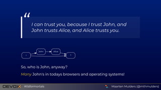 I
John
?
Alice
So, who is John, anyway?
Many John's in todays browsers and operating systems!
“I can trust you, because I trust John, and
John trusts Alice, and Alice trusts you.
Maarten Mulders (@mthmulders)#tlsformortals
 