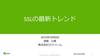 SSLの最新トレンド
2015年10月6日
鍋島 公章
株式会社Jストリーム
1© 2015 J-Stream Inc. All Rights Reserved.
REV:20151005
 