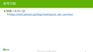 参考文献
▶サポートページ
▶https://tech.jstream.jp/blog/meeting/ssl_cdn_seminar/
© 2015 J-Stream Inc. All Rights Reserved. 19
 