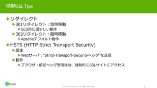 常時SSL Tips
▶リダイレクト
▶301リダイレクト：恒常移動
▶SEO的に望ましい動作
▶302リダイレクト：臨時移動
▶Apacheデフォルト動作
▶HSTS (HTTP Strict Transport Security)
▶設定
▶Webサーバ：”Strict-Transport-Securityヘッダ”を送信
▶動作
▶ブラウザ：前記ヘッダ受信後は、強制的にSSLサイトにアクセス
© 2015 J-Stream Inc. All Rights Reserved. 5
 